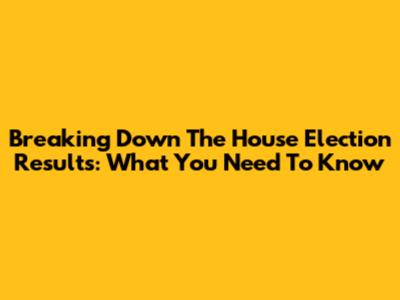 Breaking Down The House Election Results: What You Need To Know