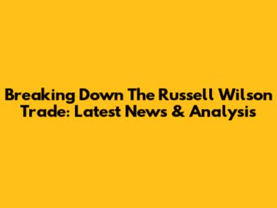 Breaking Down The Russell Wilson Trade: Latest News & Analysis