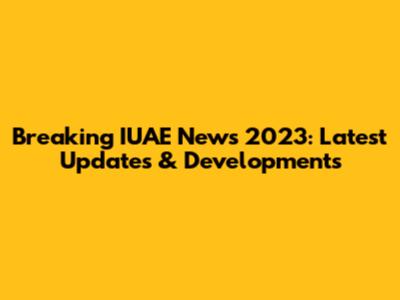 Breaking IUAE News 2023: Latest Updates & Developments