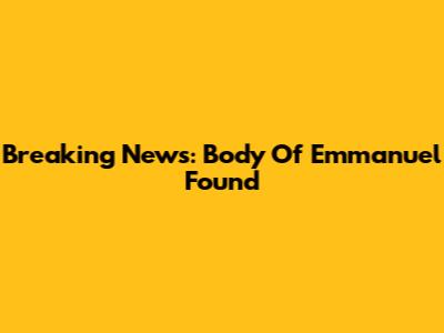 Breaking News: Body Of Emmanuel Found
