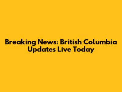 Breaking News: British Columbia Updates Live Today