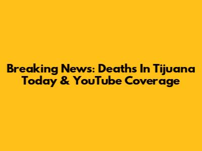 Breaking News: Deaths In Tijuana Today & YouTube Coverage