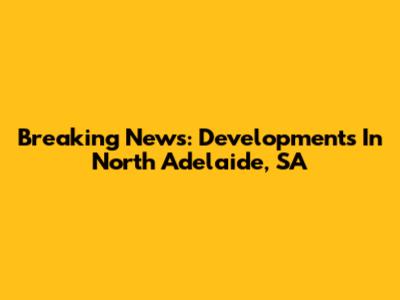 Breaking News: Developments In North Adelaide, SA