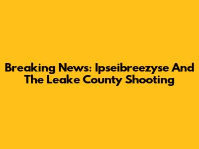 Breaking News: Ipseibreezyse And The Leake County Shooting