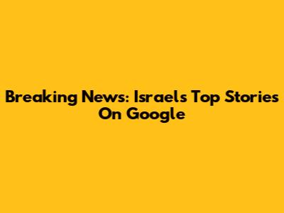 Breaking News: Israel's Top Stories On Google