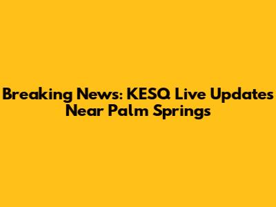 Breaking News: KESQ Live Updates Near Palm Springs