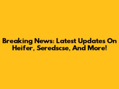 Breaking News: Latest Updates On Heifer, Seredscse, And More!