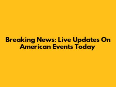 Breaking News: Live Updates On American Events Today