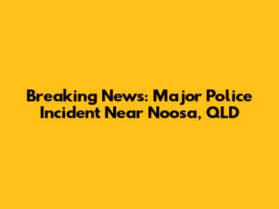 Breaking News: Major Police Incident Near Noosa, QLD