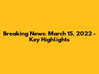 Breaking News: March 15, 2022 - Key Highlights