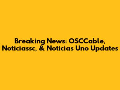 Breaking News: OSCCable, Noticiassc, & Noticias Uno Updates