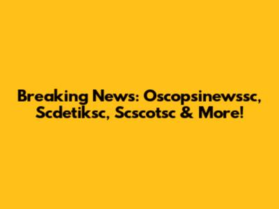 Breaking News: Oscopsinewssc, Scdetiksc, Scscotsc & More!