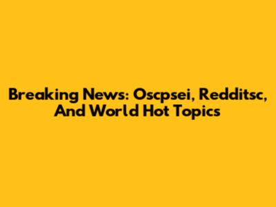 Breaking News: Oscpsei, Redditsc, And World Hot Topics