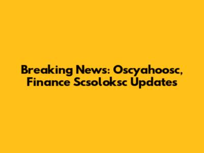Breaking News: Oscyahoosc, Finance Scsoloksc Updates