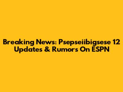 Breaking News: Psepseiibigsese 12 Updates & Rumors On ESPN