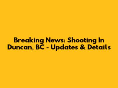 Breaking News: Shooting In Duncan, BC - Updates & Details