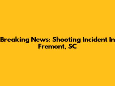 Breaking News: Shooting Incident In Fremont, SC