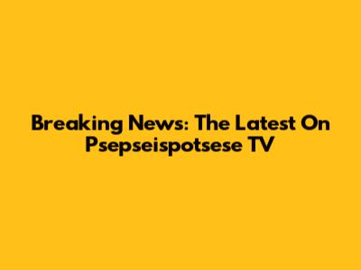 Breaking News: The Latest On Psepseispotsese TV
