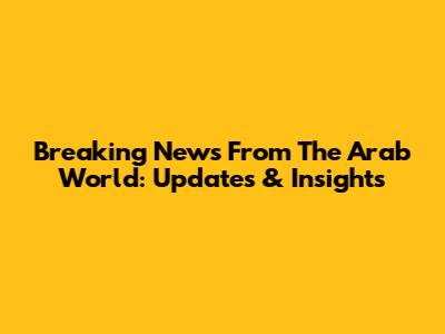 Breaking News From The Arab World: Updates & Insights