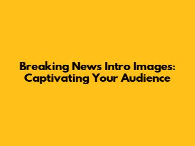 Breaking News Intro Images: Captivating Your Audience