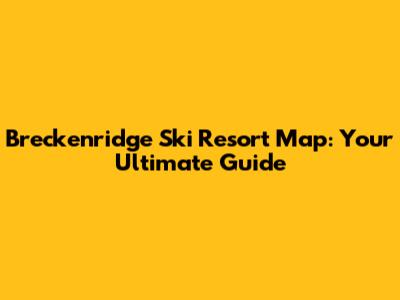 Breckenridge Ski Resort Map: Your Ultimate Guide