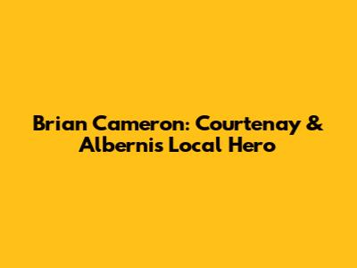 Brian Cameron: Courtenay & Alberni's Local Hero