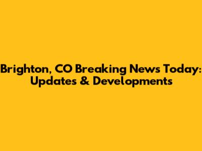 Brighton, CO Breaking News Today: Updates & Developments