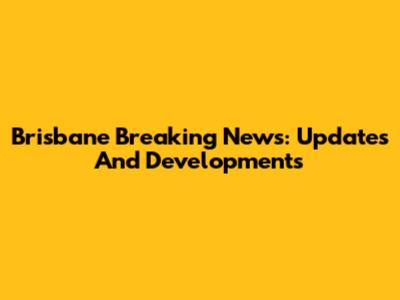 Brisbane Breaking News: Updates And Developments