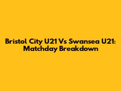Bristol City U21 Vs Swansea U21: Matchday Breakdown