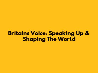 Britain's Voice: Speaking Up & Shaping The World