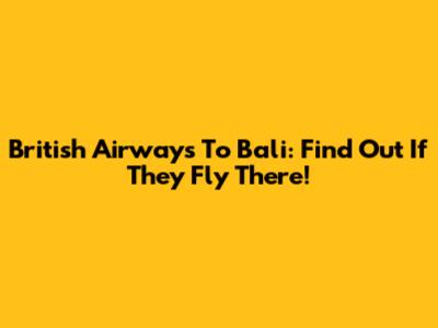 British Airways To Bali: Find Out If They Fly There!