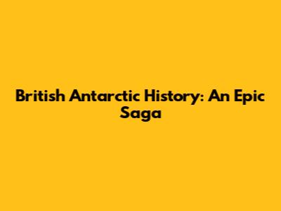 British Antarctic History: An Epic Saga