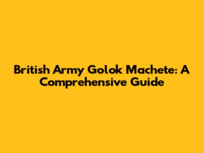 British Army Golok Machete: A Comprehensive Guide