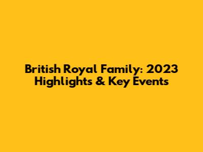 British Royal Family: 2023 Highlights & Key Events