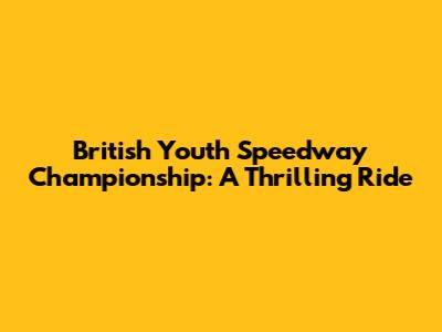 British Youth Speedway Championship: A Thrilling Ride