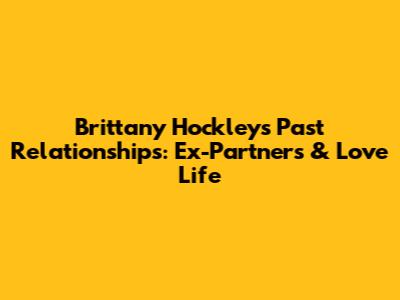 Brittany Hockley's Past Relationships: Ex-Partners & Love Life