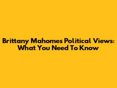 Brittany Mahomes' Political Views: What You Need To Know
