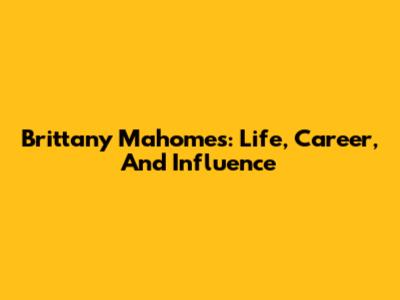 Brittany Mahomes: Life, Career, And Influence