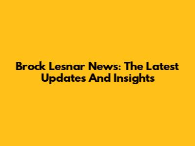 Brock Lesnar News: The Latest Updates And Insights