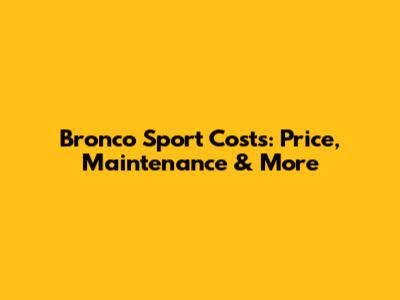Bronco Sport Costs: Price, Maintenance & More