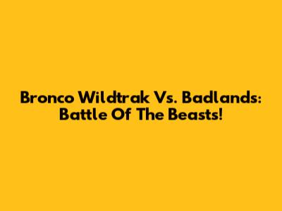 Bronco Wildtrak Vs. Badlands: Battle Of The Beasts!