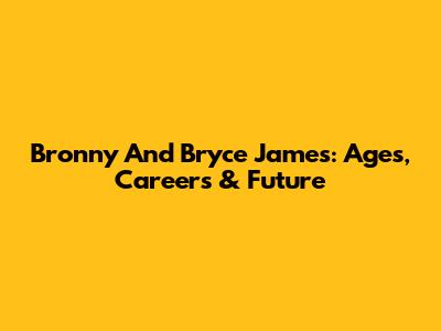 Bronny And Bryce James: Ages, Careers & Future