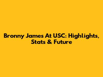 Bronny James At USC: Highlights, Stats & Future