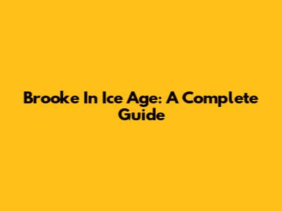 Brooke In Ice Age: A Complete Guide