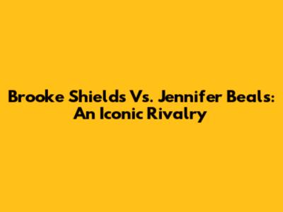 Brooke Shields Vs. Jennifer Beals: An Iconic Rivalry
