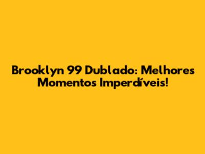 Brooklyn 99 Dublado: Melhores Momentos Imperdíveis!