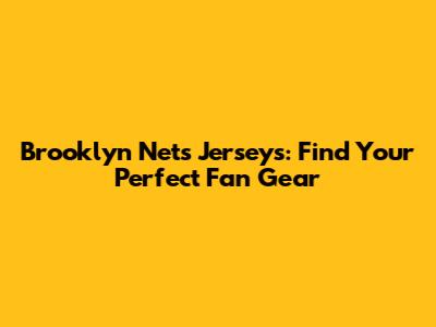 Brooklyn Nets Jerseys: Find Your Perfect Fan Gear