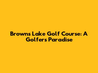 Browns Lake Golf Course: A Golfer's Paradise