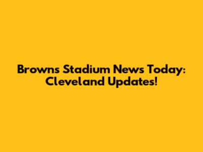 Browns Stadium News Today: Cleveland Updates!