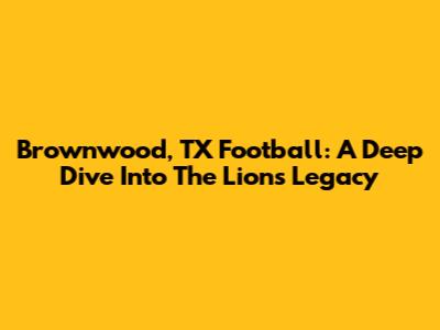 Brownwood, TX Football: A Deep Dive Into The Lions' Legacy